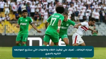 مباراة الزمالك.. تعرف على توقيت اللقاء والقنوات التي ستذيع المواجهة النارية بالدوري